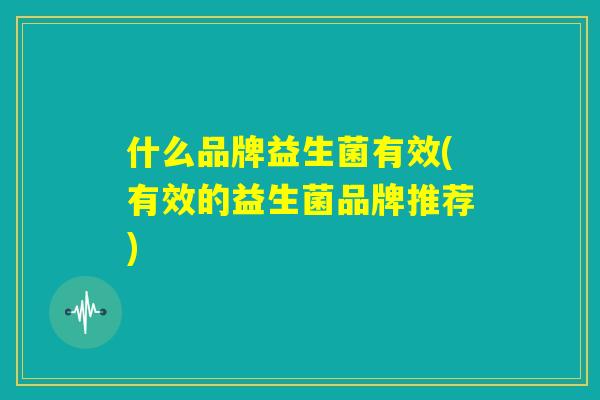 什么品牌益生菌有效(有效的益生菌品牌推荐)