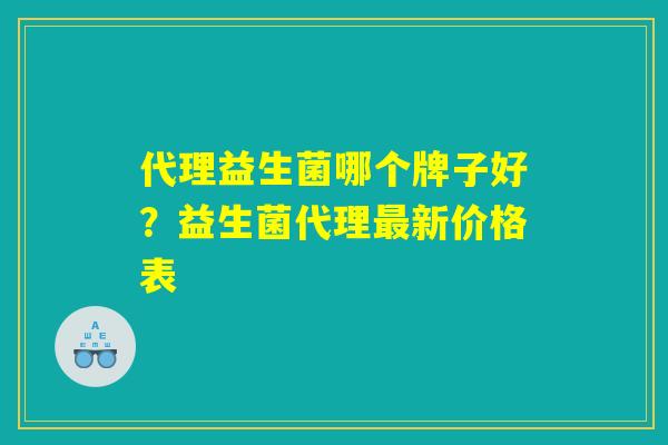 代理益生菌哪个牌子好？益生菌代理最新价格表