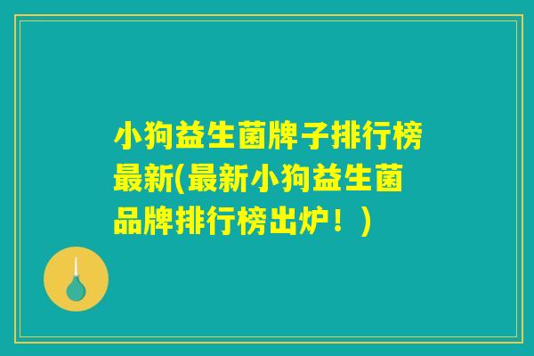 小狗益生菌牌子排行榜最新(最新小狗益生菌品牌排行榜出炉！)
