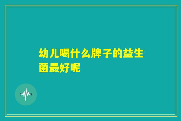 幼儿喝什么牌子的益生菌最好呢