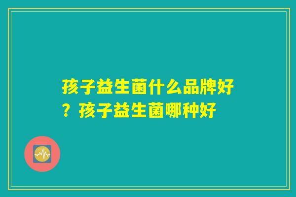 孩子益生菌什么品牌好？孩子益生菌哪种好