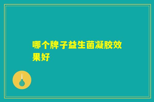 哪个牌子益生菌凝胶效果好 哪个牌子益生菌凝胶效果好