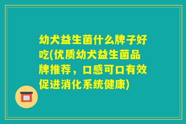 幼犬益生菌什么牌子好吃(优质幼犬益生菌品牌推荐，口感可口有效促进消化系统健康)