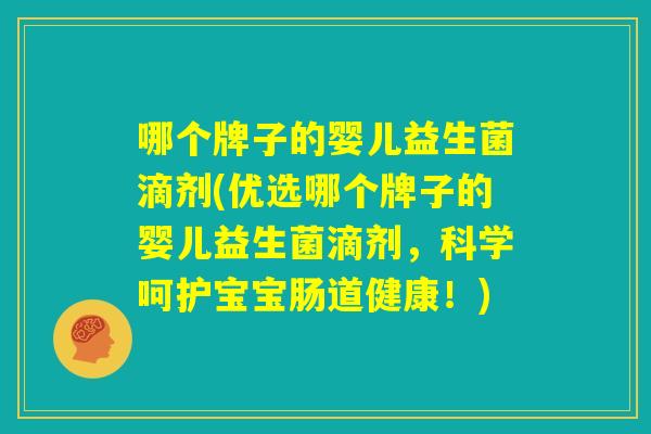 哪个牌子的婴儿益生菌滴剂(优选哪个牌子的婴儿益生菌滴剂，科学呵护宝宝肠道健康！)
