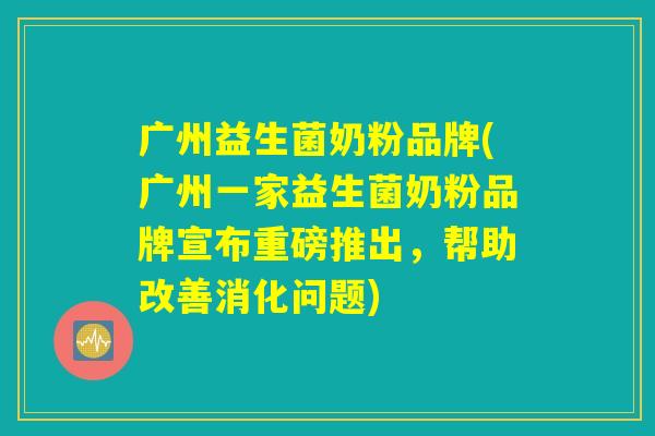 广州益生菌奶粉品牌(广州一家益生菌奶粉品牌宣布重磅推出,帮助改善消化问题) 广州益生菌奶粉品牌(广州一家益生菌奶粉品牌宣布重磅推出,帮助改善消化问题)