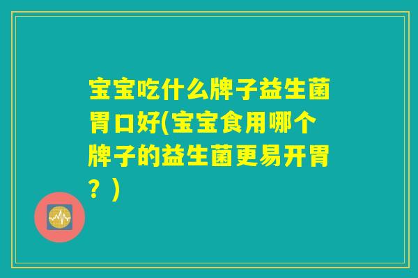 宝宝吃什么牌子益生菌胃口好(宝宝食用哪个牌子的益生菌更易开胃?) 宝宝吃什么牌子益生菌胃口好(宝宝食用哪个牌子的益生菌更易开胃?)