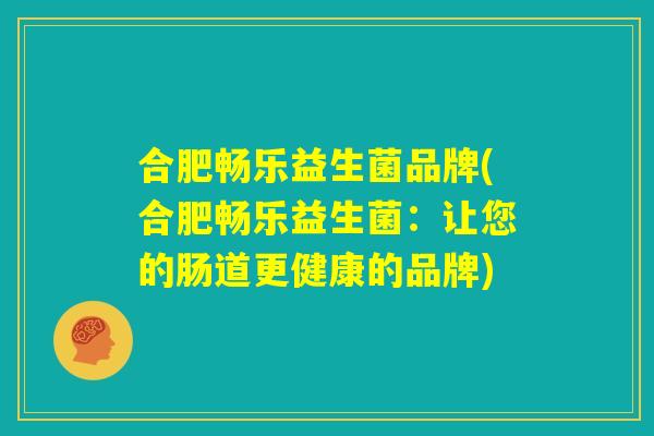合肥畅乐益生菌品牌(合肥畅乐益生菌:让您的肠道更健康的品牌) 合肥畅乐益生菌品牌(合肥畅乐益生菌:让您的肠道更健康的品牌)