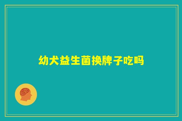 幼犬益生菌换牌子吃吗