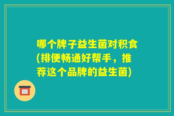 哪个牌子益生菌对积食(排便畅通好帮手，推荐这个品牌的益生菌)