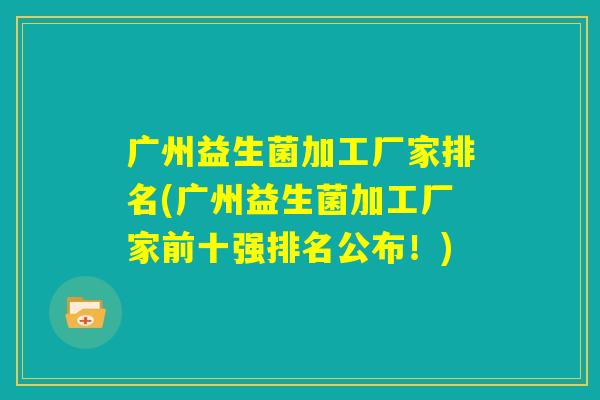 广州益生菌加工厂家排名(广州益生菌加工厂家前十强排名公布！)