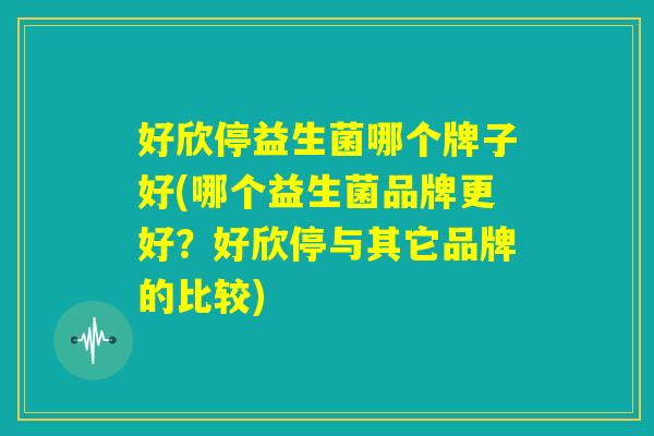 好欣停益生菌哪个牌子好(哪个益生菌品牌更好？好欣停与其它品牌的比较)