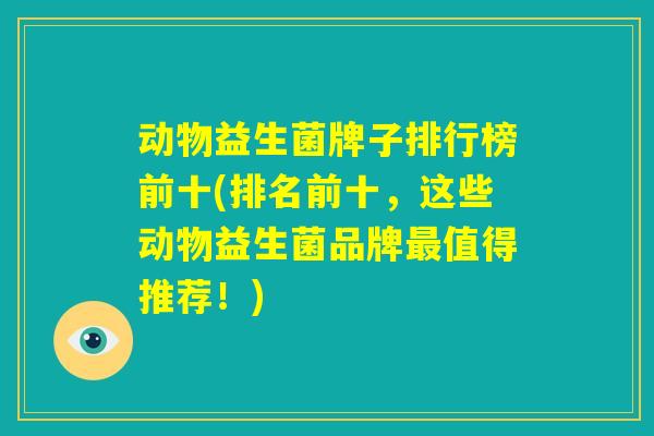 动物益生菌牌子排行榜前十(排名前十,这些动物益生菌品牌最值得推荐!) 动物益生菌牌子排行榜前十(排名前十,这些动物益生菌品牌最值得推荐!)