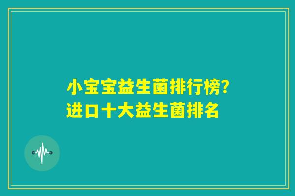 小宝宝益生菌排行榜？进口十大益生菌排名