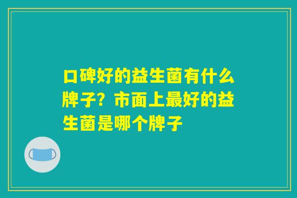 口碑好的益生菌有什么牌子?市面上最好的益生菌是哪个牌子 口碑好的益生菌有什么牌子?市面上最好的益生菌是哪个牌子