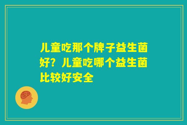儿童吃那个牌子益生菌好？儿童吃哪个益生菌比较好安全