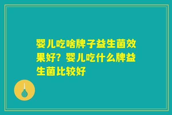 婴儿吃啥牌子益生菌效果好？婴儿吃什么牌益生菌比较好