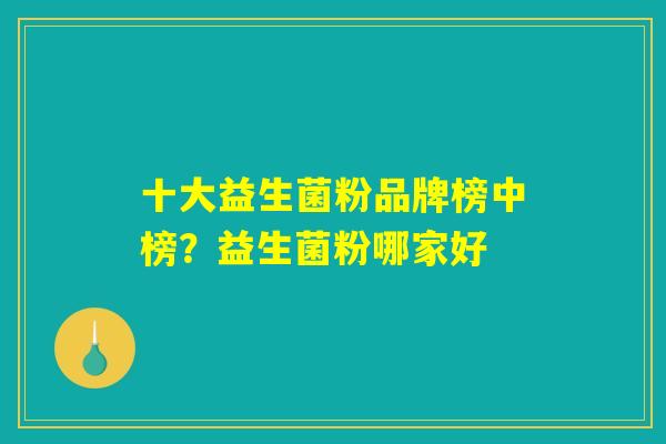 十大益生菌粉品牌榜中榜？益生菌粉哪家好