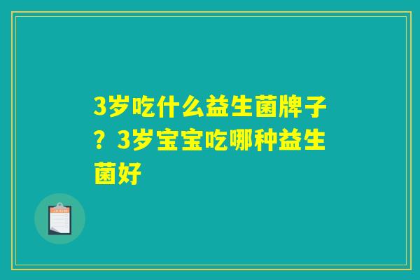 3岁吃什么益生菌牌子？3岁宝宝吃哪种益生菌好