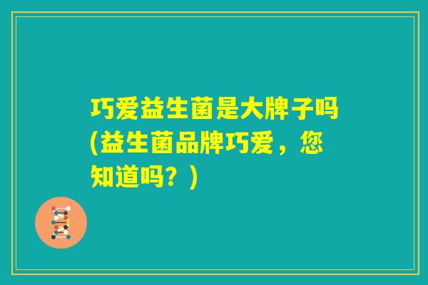 巧爱益生菌是大牌子吗(益生菌品牌巧爱，您知道吗？)