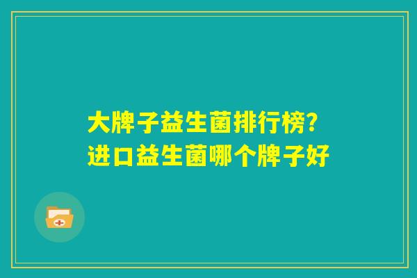 大牌子益生菌排行榜？进口益生菌哪个牌子好