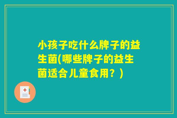 小孩子吃什么牌子的益生菌(哪些牌子的益生菌适合儿童食用?) 小孩子吃什么牌子的益生菌(哪些牌子的益生菌适合儿童食用?)