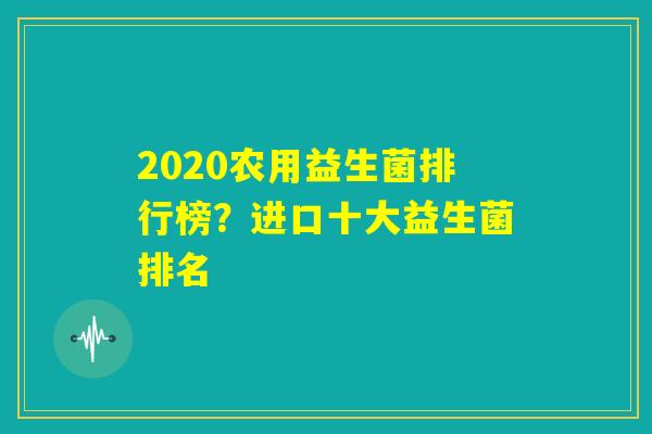 2020农用益生菌排行榜？进口十大益生菌排名