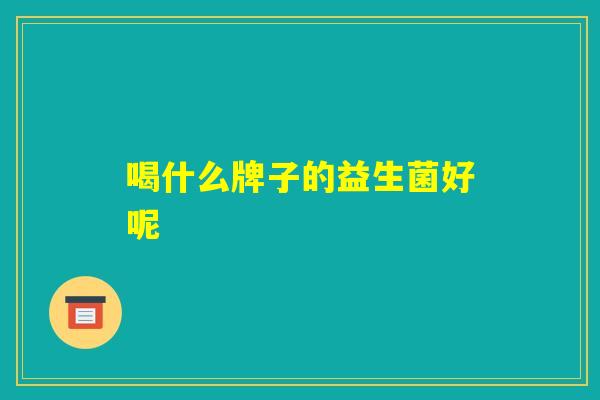 喝什么牌子的益生菌好呢 喝什么牌子的益生菌好呢