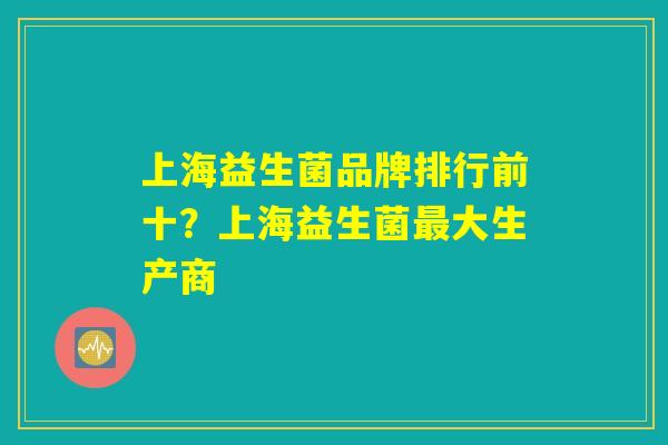 上海益生菌品牌排行前十?上海益生菌最大生产商 上海益生菌品牌排行前十?上海益生菌最大生产商