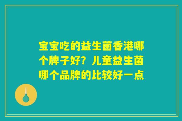 宝宝吃的益生菌香港哪个牌子好?儿童益生菌哪个品牌的比较好一点 宝宝吃的益生菌香港哪个牌子好?儿童益生菌哪个品牌的比较好一点