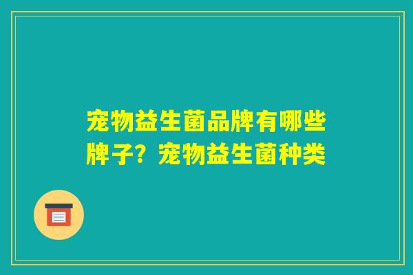 宠物益生菌品牌有哪些牌子?宠物益生菌种类 宠物益生菌品牌有哪些牌子?宠物益生菌种类