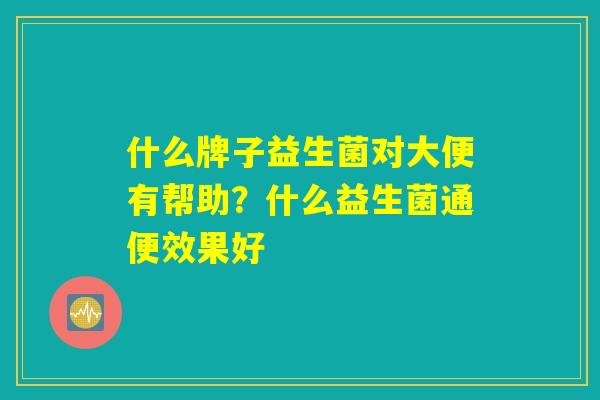 什么牌子益生菌对大便有帮助?什么益生菌通便效果好 什么牌子益生菌对大便有帮助?什么益生菌通便效果好