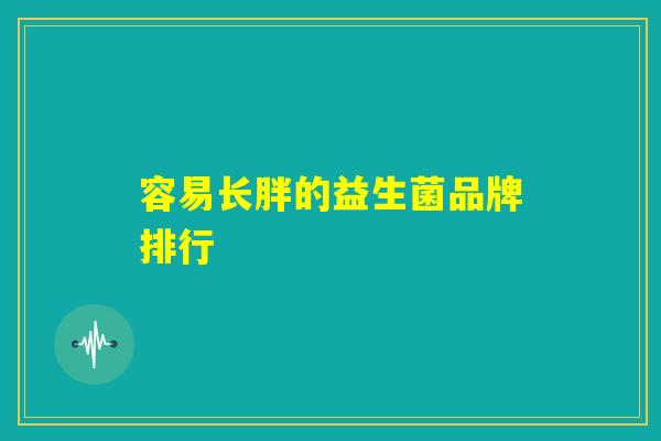 容易长胖的益生菌品牌排行 容易长胖的益生菌品牌排行