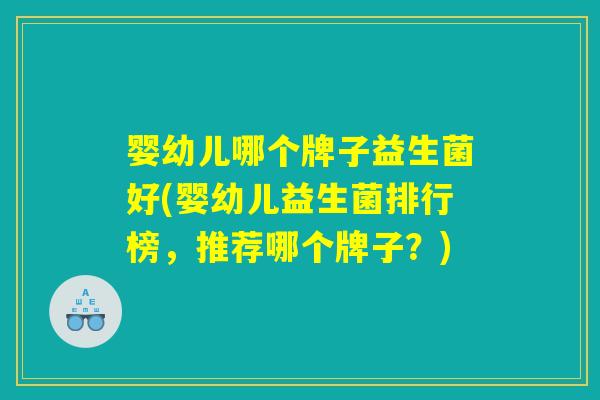 婴幼儿哪个牌子益生菌好(婴幼儿益生菌排行榜,推荐哪个牌子?) 婴幼儿哪个牌子益生菌好(婴幼儿益生菌排行榜,推荐哪个牌子?)