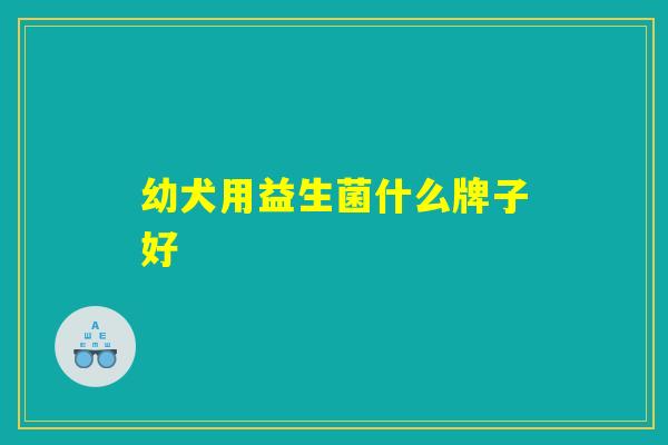 幼犬用益生菌什么牌子好 幼犬用益生菌什么牌子好