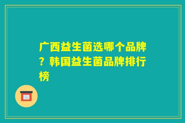 广西益生菌选哪个品牌?韩国益生菌品牌排行榜 广西益生菌选哪个品牌?韩国益生菌品牌排行榜