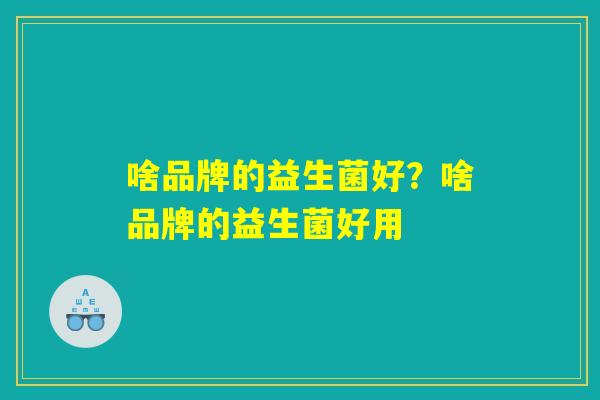 啥品牌的益生菌好？啥品牌的益生菌好用
