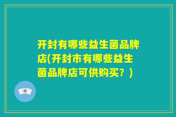 开封有哪些益生菌品牌店(开封市有哪些益生菌品牌店可供购买？)