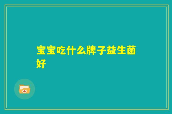 宝宝吃什么牌子益生菌好 宝宝吃什么牌子益生菌好
