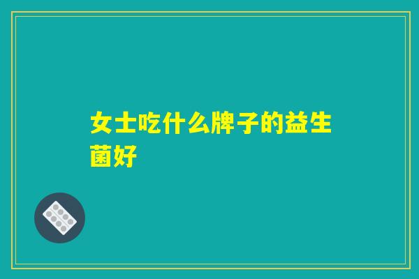 女士吃什么牌子的益生菌好 女士吃什么牌子的益生菌好