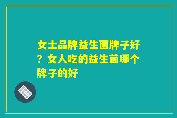 女士品牌益生菌牌子好？女人吃的益生菌哪个牌子的好