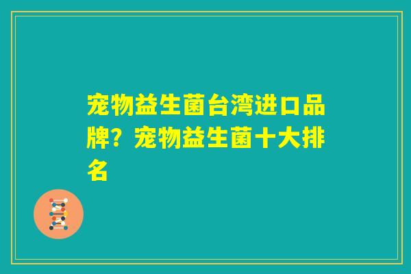 宠物益生菌台湾进口品牌?宠物益生菌十大排名 宠物益生菌台湾进口品牌?宠物益生菌十大排名