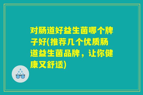 对肠道好益生菌哪个牌子好(推荐几个优质肠道益生菌品牌，让你健康又舒适)