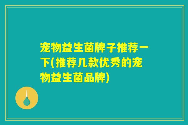 宠物益生菌牌子推荐一下(推荐几款优秀的宠物益生菌品牌)