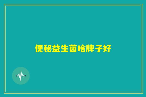 便秘益生菌啥牌子好 便秘益生菌啥牌子好