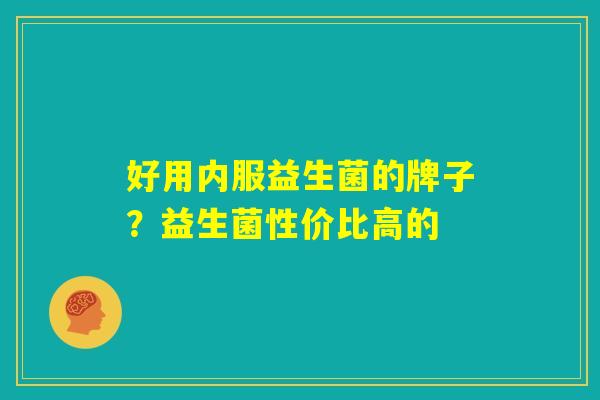 好用内服益生菌的牌子?益生菌性价比高的 好用内服益生菌的牌子?益生菌性价比高的