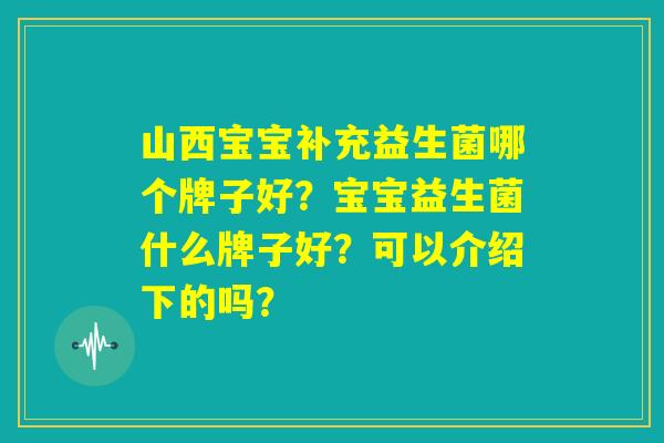 山西宝宝补充益生菌哪个牌子好?宝宝益生菌什么牌子好?可以介绍下的吗? 山西宝宝补充益生菌哪个牌子好?宝宝益生菌什么牌子好?可以介绍下的吗?