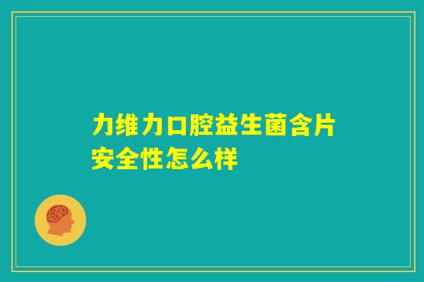 力维力口腔益生菌含片安全性怎么样