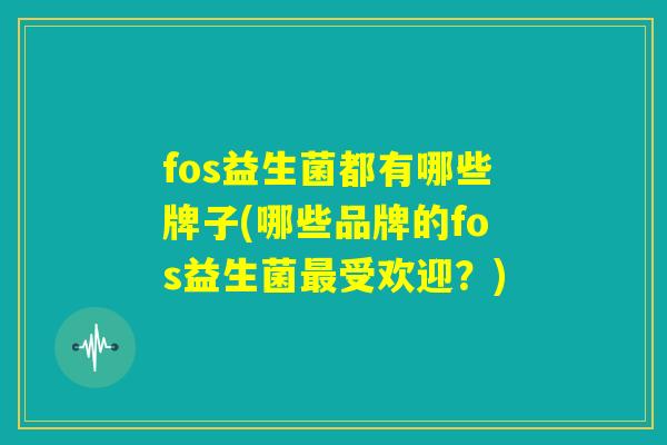 fos益生菌都有哪些牌子(哪些品牌的fos益生菌最受欢迎？)