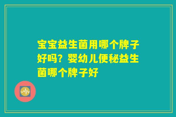 宝宝益生菌用哪个牌子好吗?婴幼儿便秘益生菌哪个牌子好 宝宝益生菌用哪个牌子好吗?婴幼儿便秘益生菌哪个牌子好