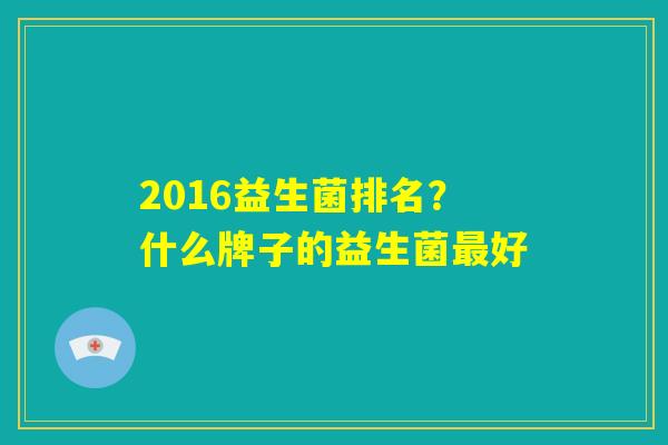 2016益生菌排名?什么牌子的益生菌最好 2016益生菌排名?什么牌子的益生菌最好